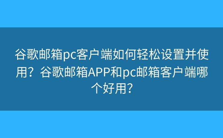 谷歌郵箱pc客戶端如何輕松設(shè)置并使用？谷歌郵箱APP和pc郵箱客戶端哪個好用？
