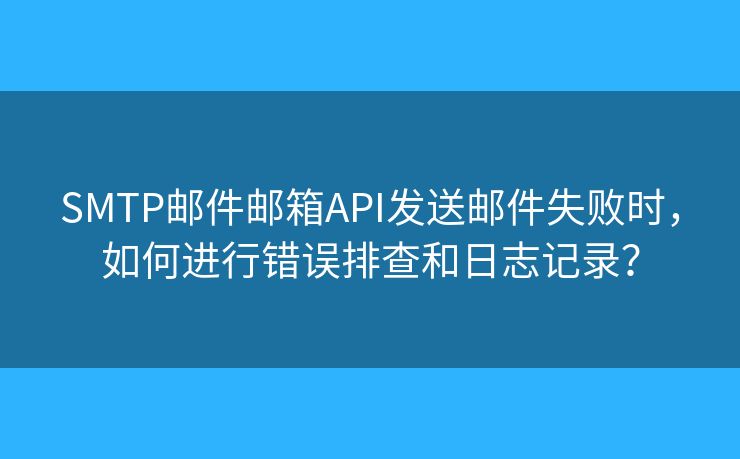 SMTP郵件郵箱API發(fā)送郵件失敗時，如何進行錯誤排查和日志記錄？