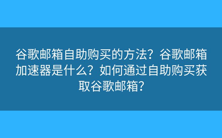 谷歌郵箱自助購買的方法？谷歌郵箱加速器是什么？如何通過自助購買獲取谷歌郵箱？