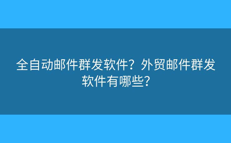 全自動(dòng)郵件群發(fā)軟件？外貿(mào)郵件群發(fā)軟件有哪些？