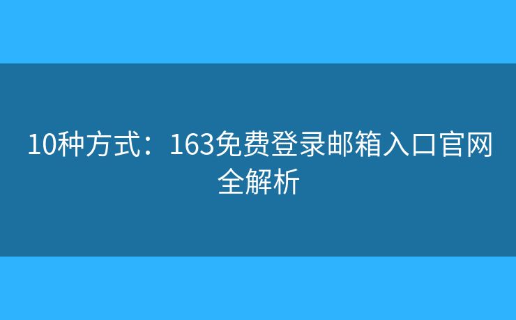 10種方式：163免費(fèi)登錄郵箱入口官網(wǎng)全解析