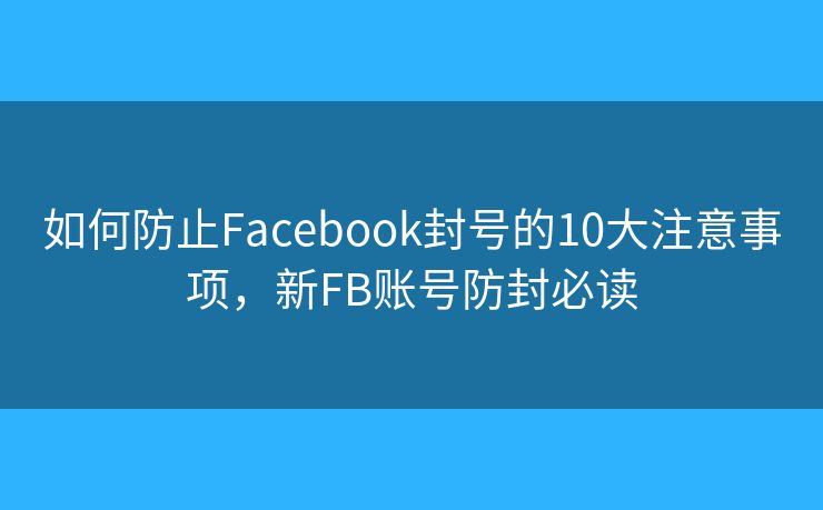如何防止Facebook封號的10大注意事項，新FB賬號防封必讀