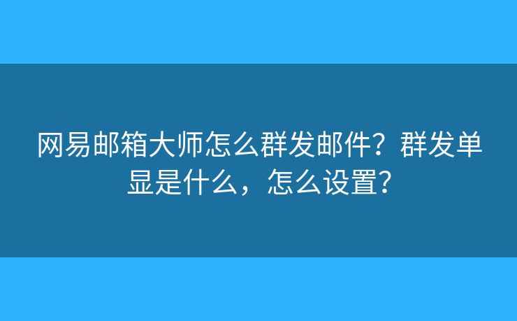 網(wǎng)易郵箱大師怎么群發(fā)郵件？群發(fā)單顯是什么，怎么設置？