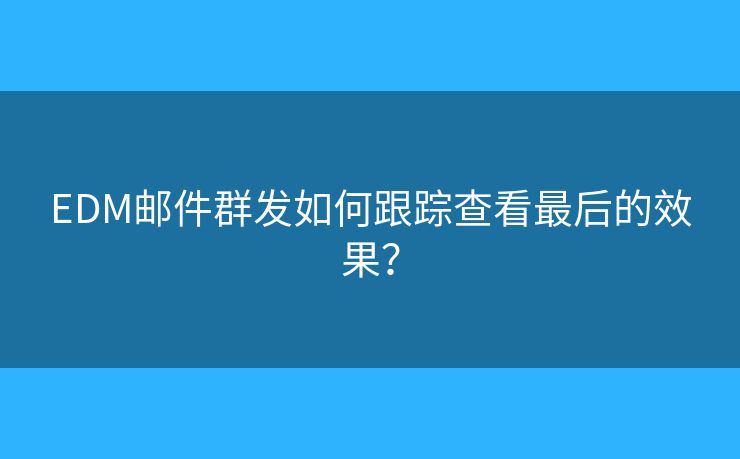 EDM郵件群發(fā)如何跟蹤查看最后的效果？
