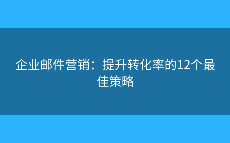 企業(yè)郵件營(yíng)銷(xiāo)：提升轉(zhuǎn)化率的12個(gè)最佳策略