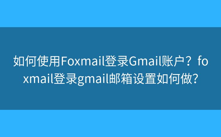 如何使用Foxmail登錄Gmail賬戶？foxmail登錄gmail郵箱設(shè)置如何做？