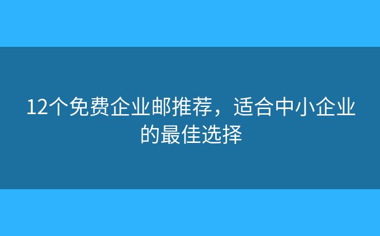 12個免費企業(yè)郵推薦，適合中小企業(yè)的最佳選擇
