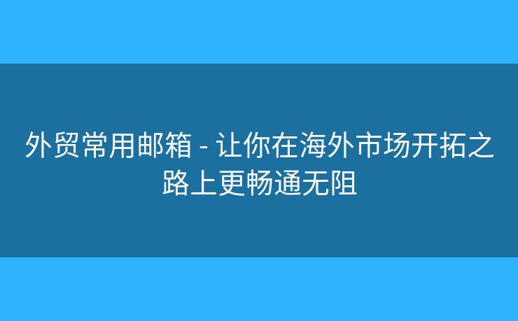 外貿(mào)常用郵箱 - 讓你在海外市場開拓之路上更暢通無阻