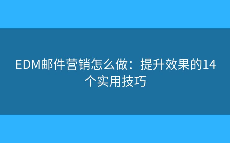 EDM郵件營銷怎么做：提升效果的14個(gè)實(shí)用技巧