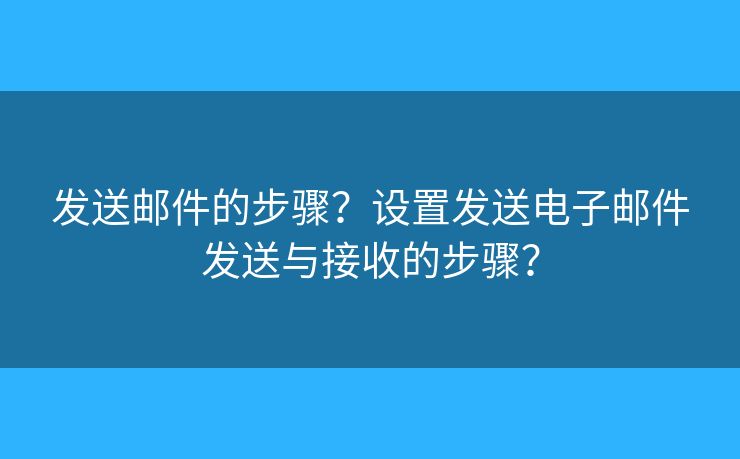 發(fā)送郵件的步驟？設置發(fā)送電子郵件發(fā)送與接收的步驟？