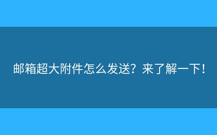 郵箱超大附件怎么發(fā)送？來了解一下！