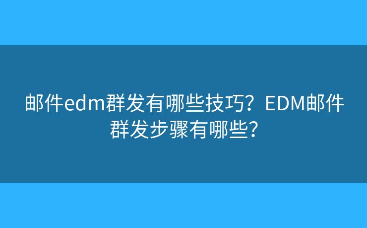 郵件edm群發(fā)有哪些技巧？EDM郵件群發(fā)步驟有哪些？