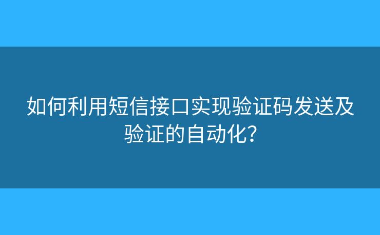 如何利用短信接口實現(xiàn)驗證碼發(fā)送及驗證的自動化？