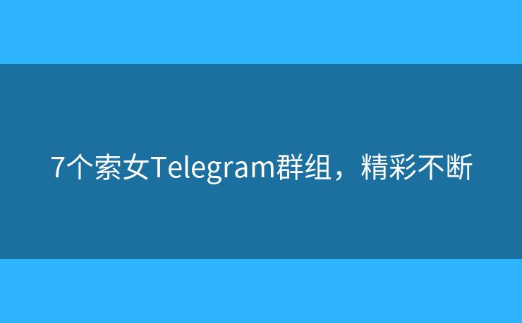 7個(gè)索女Telegram群組，精彩不斷