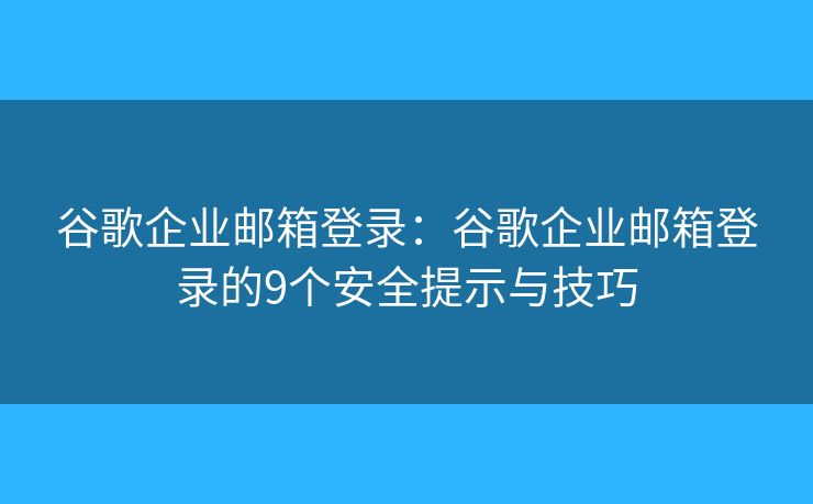 谷歌企業(yè)郵箱登錄：谷歌企業(yè)郵箱登錄的9個(gè)安全提示與技巧