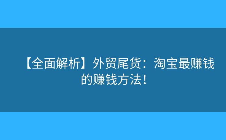 【全面解析】外貿(mào)尾貨：淘寶最賺錢的賺錢方法！