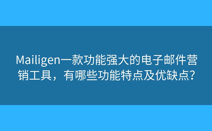 Mailigen一款功能強(qiáng)大的電子郵件營銷工具，有哪些功能特點(diǎn)及優(yōu)缺點(diǎn)？