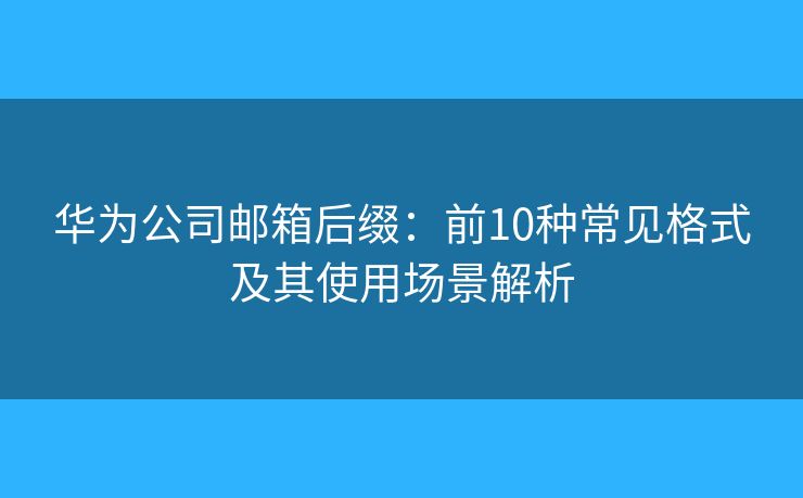 華為公司郵箱后綴：前10種常見格式及其使用場景解析