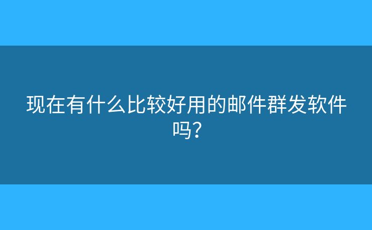 現(xiàn)在有什么比較好用的郵件群發(fā)軟件嗎？