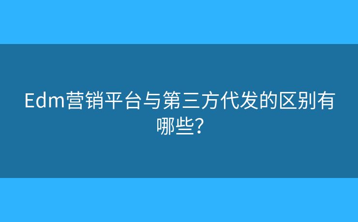 Edm營(yíng)銷(xiāo)平臺(tái)與第三方代發(fā)的區(qū)別有哪些？