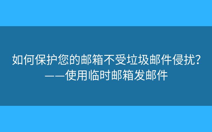 如何保護(hù)您的郵箱不受垃圾郵件侵?jǐn)_？——使用臨時(shí)郵箱發(fā)郵件