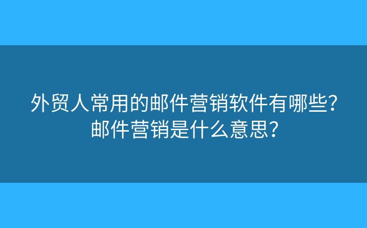 外貿(mào)人常用的郵件營銷軟件有哪些？郵件營銷是什么意思？