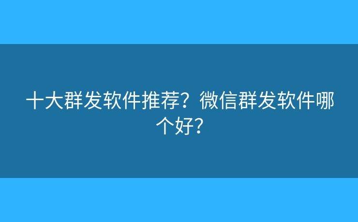 十大群發(fā)軟件推薦？微信群發(fā)軟件哪個好？