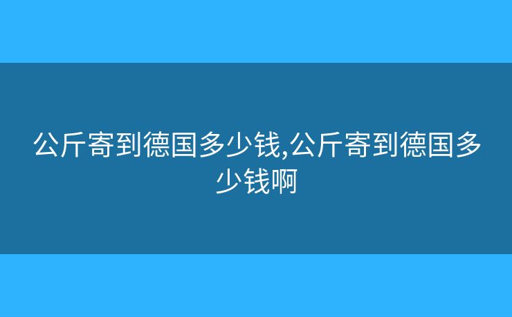 公斤寄到德國多少錢,公斤寄到德國多少錢啊