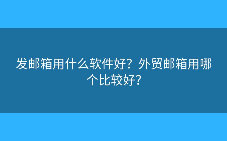 發(fā)郵箱用什么軟件好？外貿(mào)郵箱用哪個比較好？