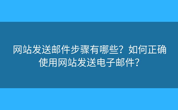 網(wǎng)站發(fā)送郵件步驟有哪些？如何正確使用網(wǎng)站發(fā)送電子郵件？