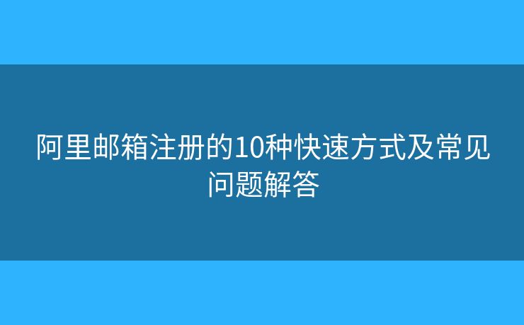 阿里郵箱注冊的10種快速方式及常見問題解答