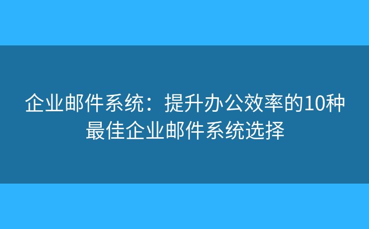 企業(yè)郵件系統(tǒng)：提升辦公效率的10種最佳企業(yè)郵件系統(tǒng)選擇