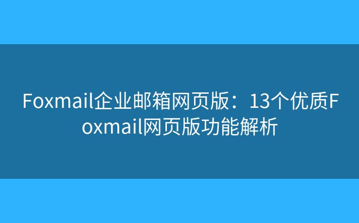 Foxmail企業(yè)郵箱網(wǎng)頁版：13個(gè)優(yōu)質(zhì)Foxmail網(wǎng)頁版功能解析
