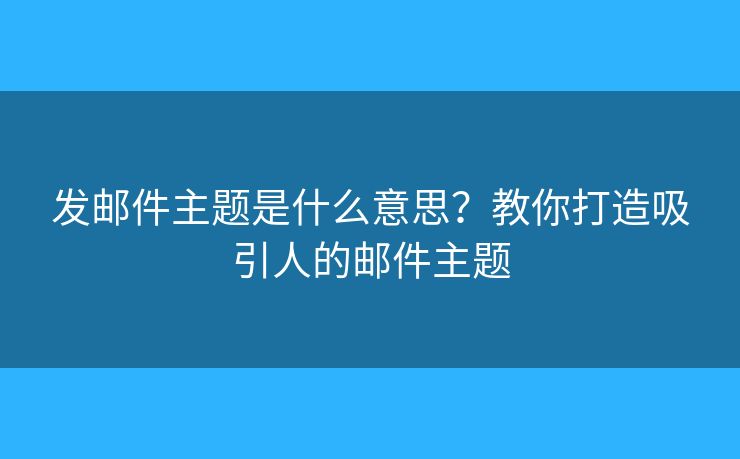 發(fā)郵件主題是什么意思？教你打造吸引人的郵件主題