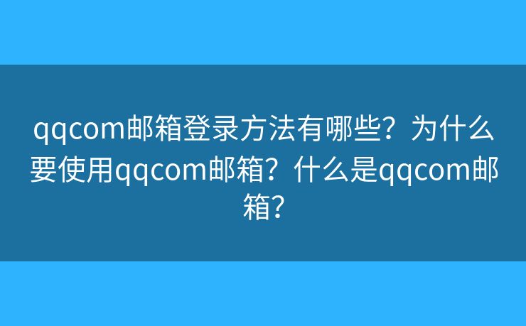 qqcom郵箱登錄方法有哪些？為什么要使用qqcom郵箱？什么是qqcom郵箱？