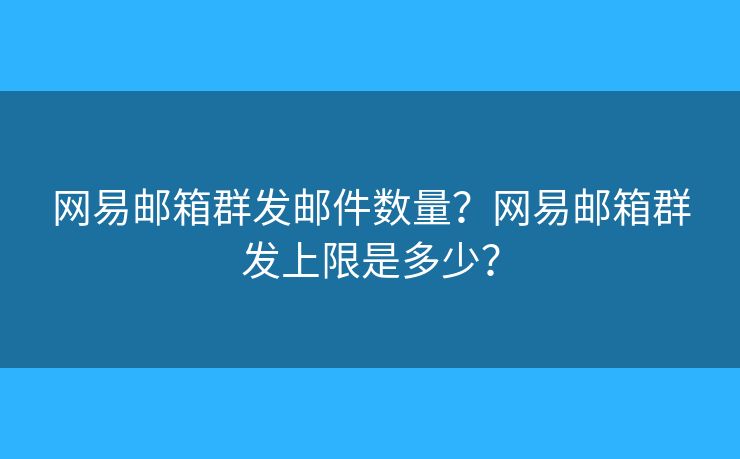 網(wǎng)易郵箱群發(fā)郵件數(shù)量？網(wǎng)易郵箱群發(fā)上限是多少？