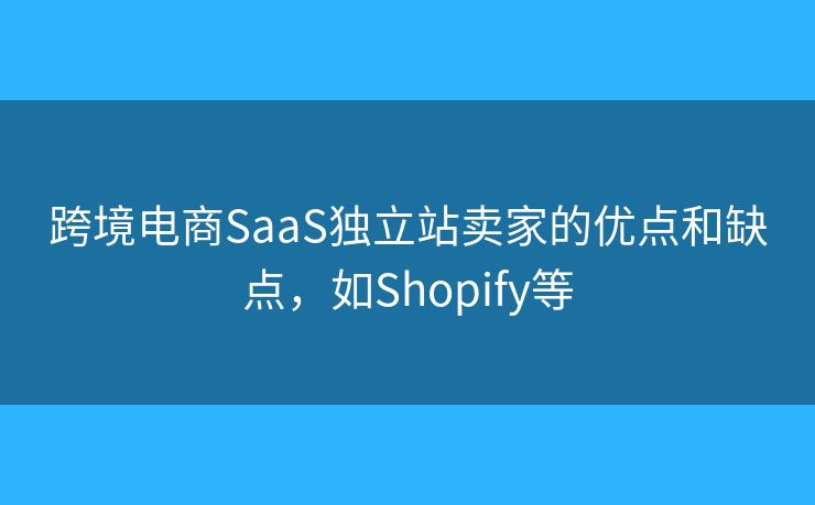 跨境電商SaaS獨(dú)立站賣家的優(yōu)點(diǎn)和缺點(diǎn)，如Shopify等