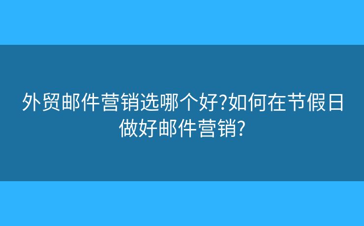外貿(mào)郵件營銷選哪個好?如何在節(jié)假日做好郵件營銷?
