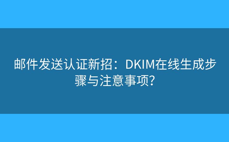 郵件發(fā)送認(rèn)證新招：DKIM在線生成步驟與注意事項(xiàng)？