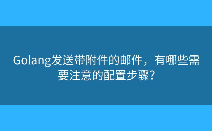 Golang發(fā)送帶附件的郵件，有哪些需要注意的配置步驟？