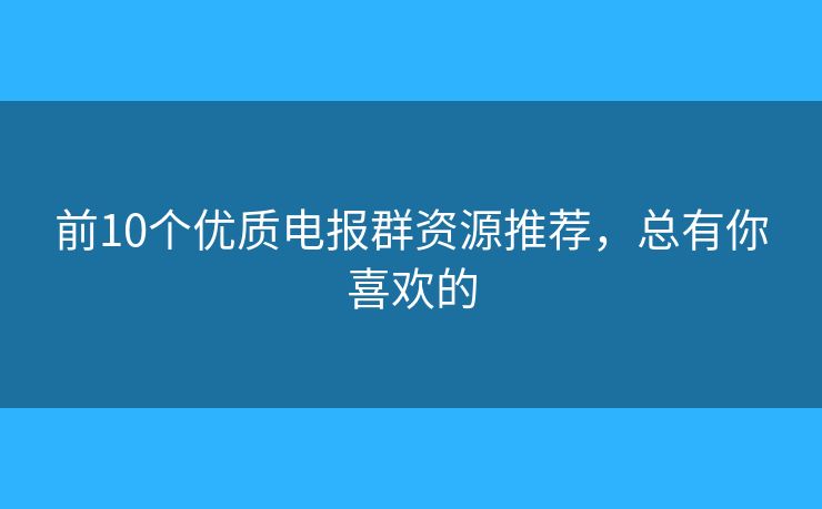 前10個(gè)優(yōu)質(zhì)電報(bào)群資源推薦，總有你喜歡的