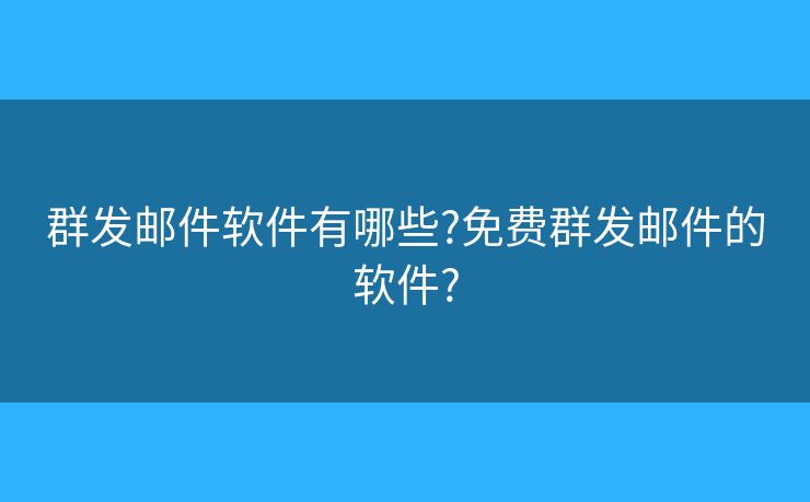 群發(fā)郵件軟件有哪些?免費群發(fā)郵件的軟件?