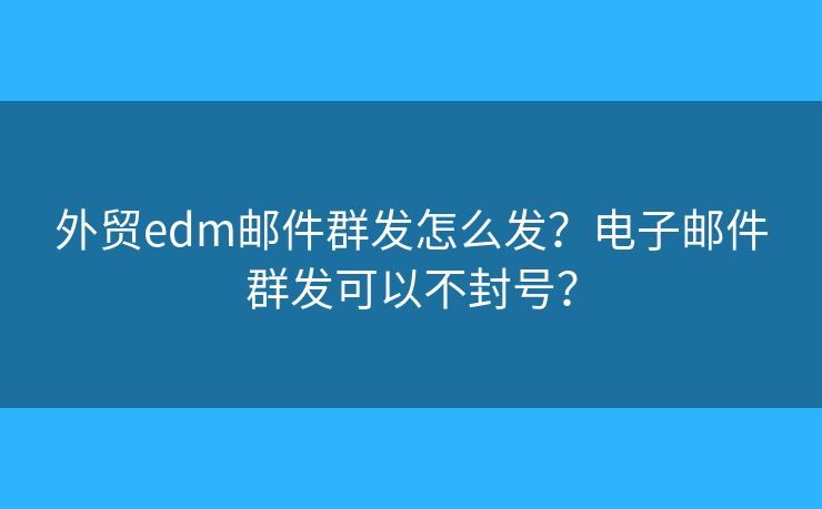 外貿(mào)edm郵件群發(fā)怎么發(fā)？電子郵件群發(fā)可以不封號(hào)？
