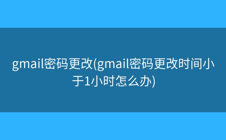 gmail密碼更改(gmail密碼更改時間小于1小時怎么辦)