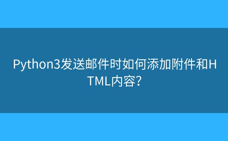 Python3發(fā)送郵件時(shí)如何添加附件和HTML內(nèi)容？