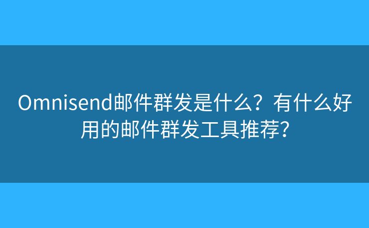 Omnisend郵件群發(fā)是什么？有什么好用的郵件群發(fā)工具推薦？
