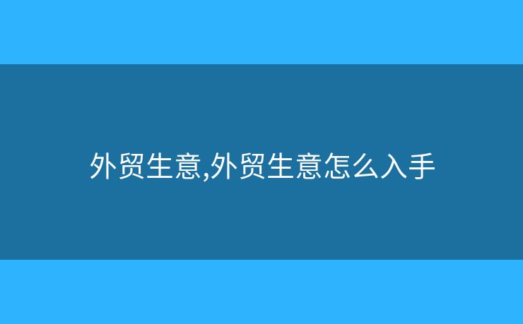 外貿(mào)生意,外貿(mào)生意怎么入手