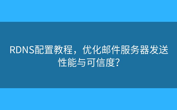 RDNS配置教程，優(yōu)化郵件服務(wù)器發(fā)送性能與可信度？