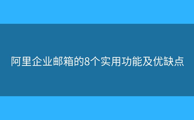 阿里企業(yè)郵箱的8個實用功能及優(yōu)缺點(diǎn)