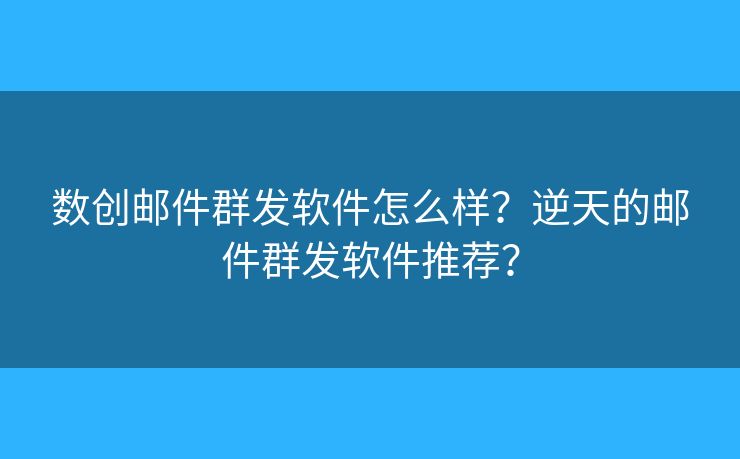 數(shù)創(chuàng)郵件群發(fā)軟件怎么樣？逆天的郵件群發(fā)軟件推薦？